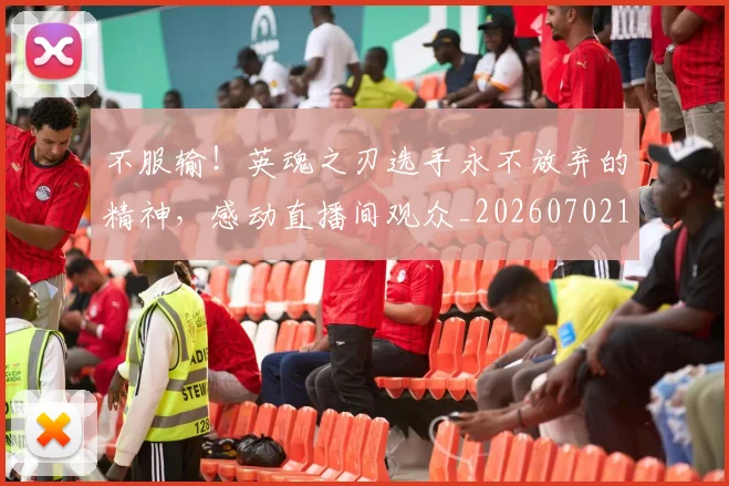 不服输!英魂之刃选手永不放弃的精神,感动直播间观众_20260702174929