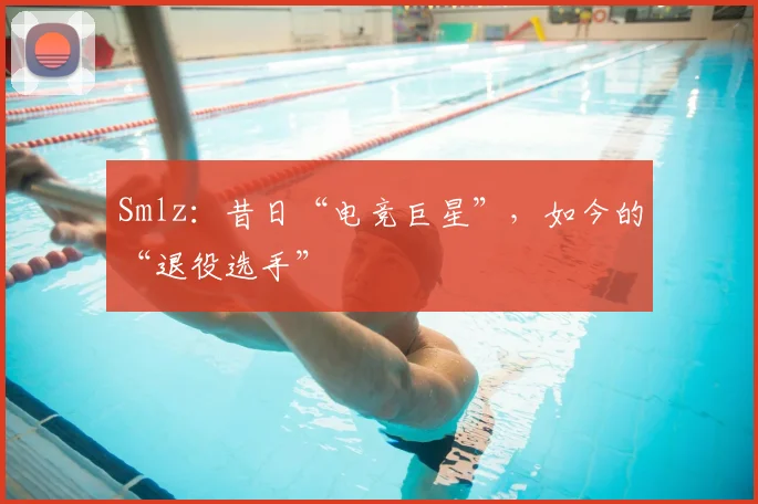 Smlz:昔日“电竞巨星”,如今的“退役选手”