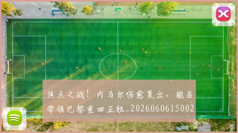 焦点之战!内马尔伤愈复出,能否带领巴黎重回正轨_20260606150021
