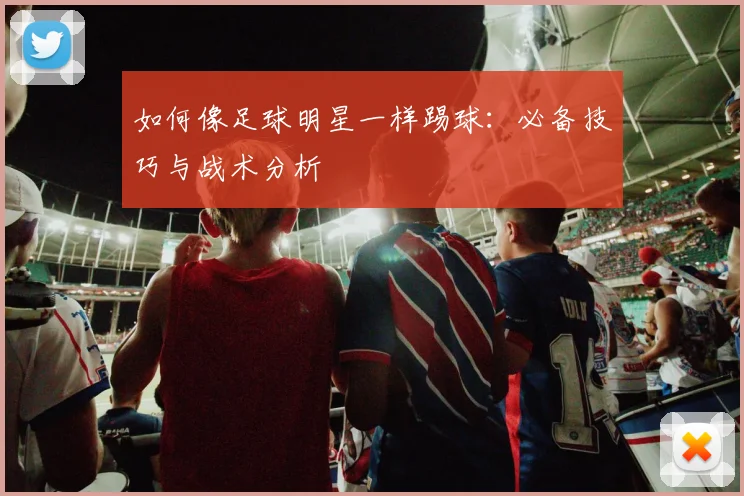如何像足球明星一样踢球:必备技巧与战术分析