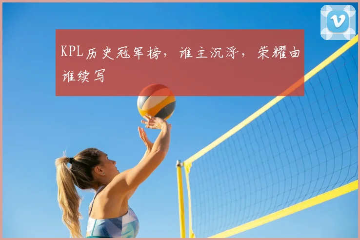 KPL历史冠军榜，谁主沉浮，荣耀由谁续写