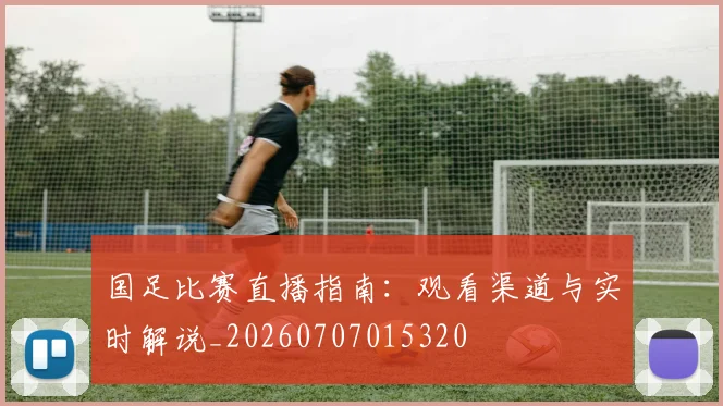 国足比赛直播指南:观看渠道与实时解说_20260707015320