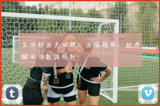 亚洲杯历史回顾：历届冠军、经典瞬间与数据统计