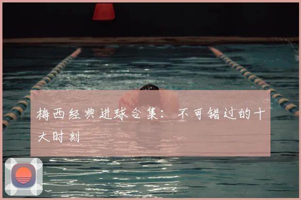 梅西经典进球合集：不可错过的十大时刻