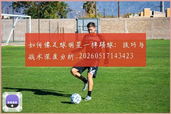 如何像足球明星一样踢球：技巧与战术深度分析_20260517143423