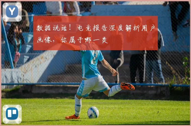 数据说话！电竞报告深度解析用户画像，你属于哪一类
