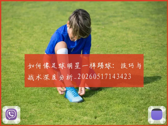 如何像足球明星一样踢球:技巧与战术深度分析_20260517143423