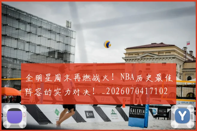 全明星周末再燃战火！NBA历史最佳阵容的实力对决！_20260704171028