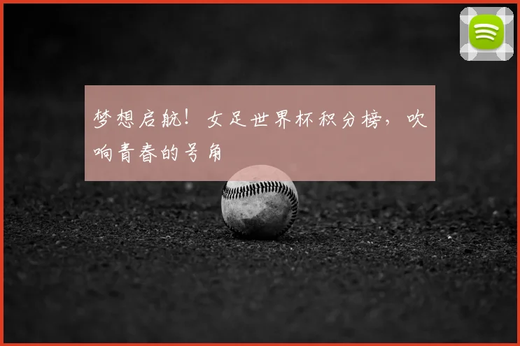 梦想启航!女足世界杯积分榜,吹响青春的号角