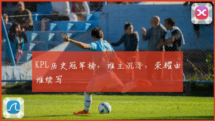 KPL历史冠军榜,谁主沉浮,荣耀由谁续写