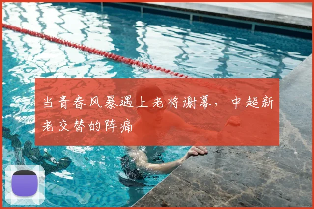 当青春风暴遇上老将谢幕,中超新老交替的阵痛