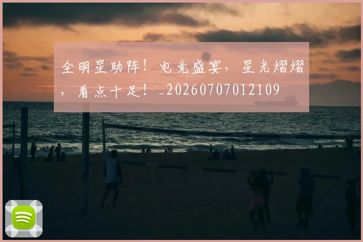 全明星助阵!电竞盛宴,星光熠熠,看点十足!_20260707012109