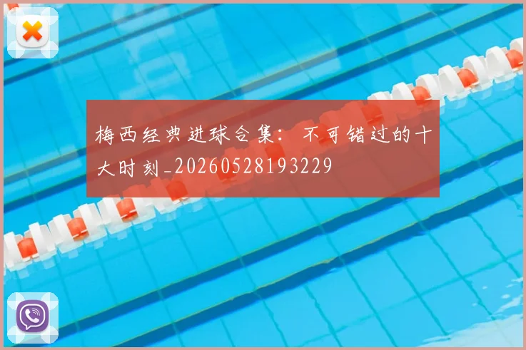 梅西经典进球合集:不可错过的十大时刻_20260528193229