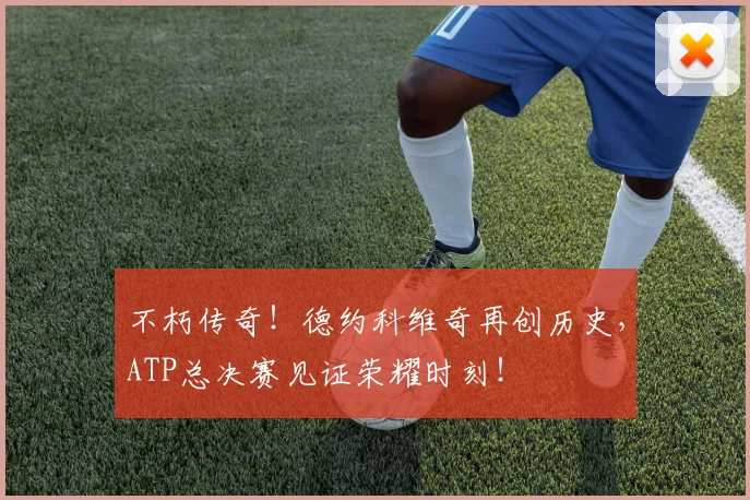 不朽传奇!德约科维奇再创历史,ATP总决赛见证荣耀时刻!