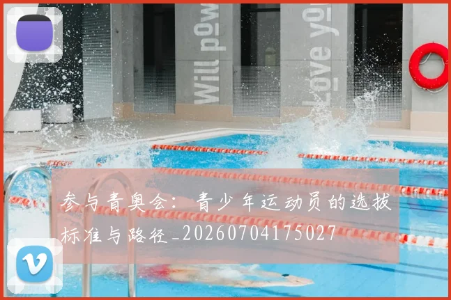 参与青奥会：青少年运动员的选拔标准与路径_20260704175027