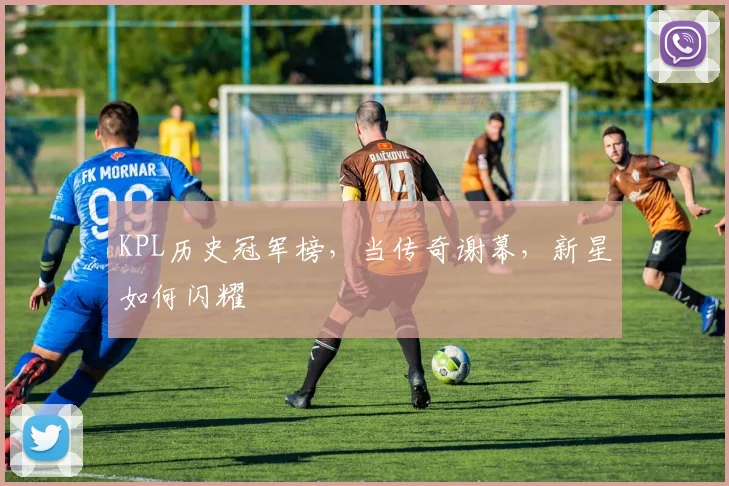 KPL历史冠军榜，当传奇谢幕，新星如何闪耀