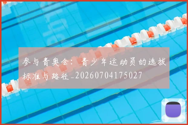 参与青奥会：青少年运动员的选拔标准与路径_20260704175027