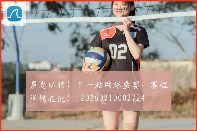屏息以待！下一站网球盛宴，赛程详情在此！_20260710002724