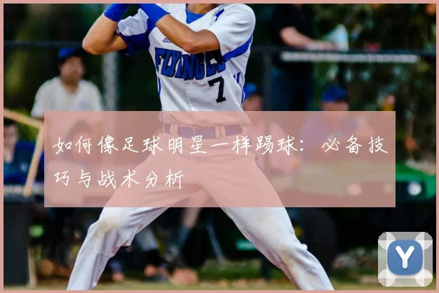 如何像足球明星一样踢球：必备技巧与战术分析