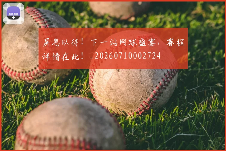 屏息以待！下一站网球盛宴，赛程详情在此！_20260710002724