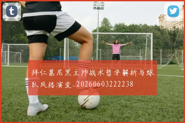 拜仁慕尼黑主帅战术哲学解析与球队风格演变_20260603222238
