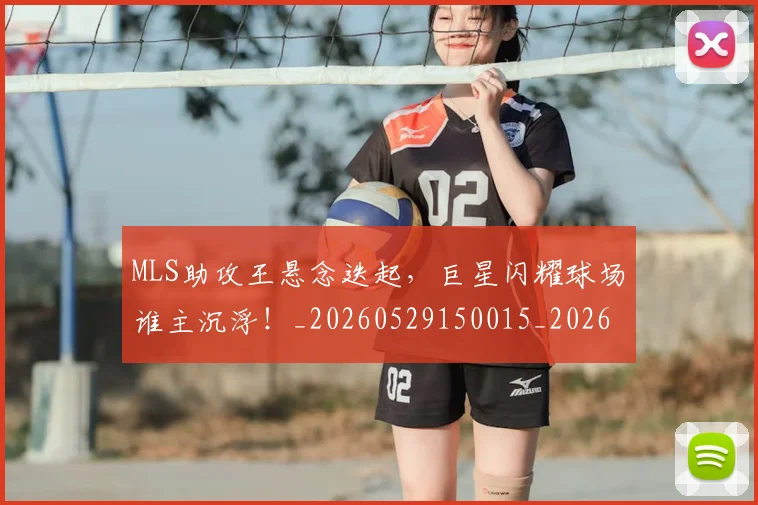 MLS助攻王悬念迭起,巨星闪耀球场谁主沉浮!_20260529150015_20260702044428