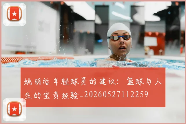 姚明给年轻球员的建议:篮球与人生的宝贵经验_20260527112259
