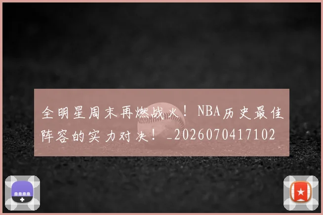 全明星周末再燃战火!NBA历史最佳阵容的实力对决!_20260704171028