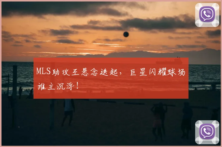MLS助攻王悬念迭起，巨星闪耀球场谁主沉浮！