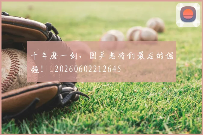 十年磨一剑，国乒老将们最后的倔强！_20260602212645