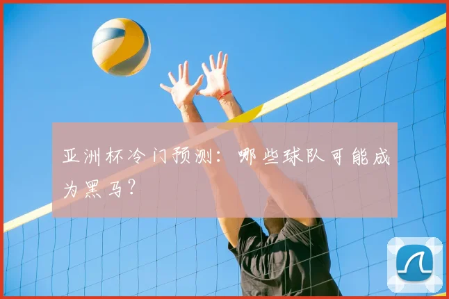 亚洲杯冷门预测:哪些球队可能成为黑马?