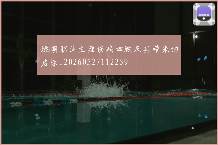 姚明职业生涯伤病回顾及其带来的启示_20260527112259