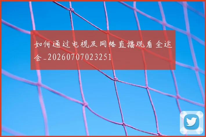 如何通过电视及网络直播观看全运会_20260707023251