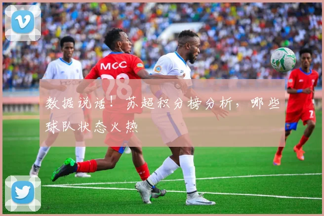 数据说话！苏超积分榜分析，哪些球队状态火热
