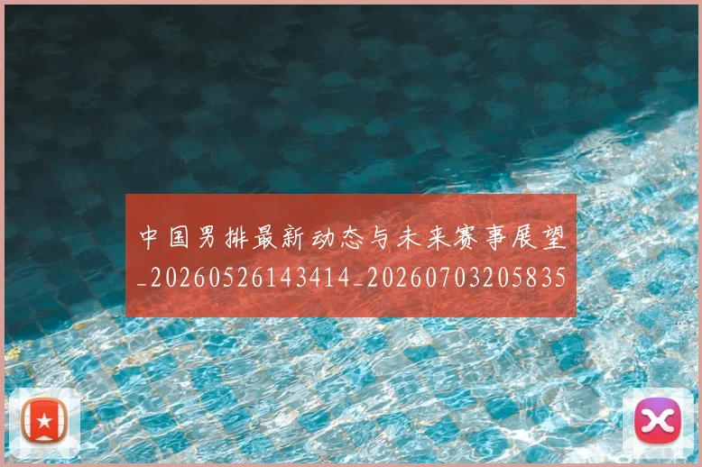 中国男排最新动态与未来赛事展望_20260526143414_20260703205835