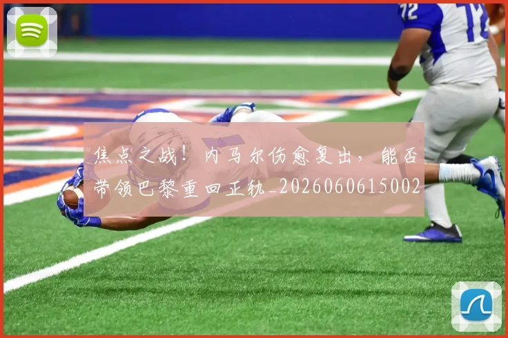 焦点之战！内马尔伤愈复出，能否带领巴黎重回正轨_20260606150021