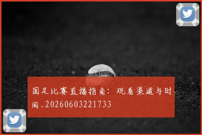 国足比赛直播指南：观看渠道与时间_20260603221733