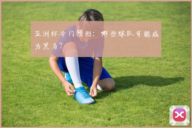亚洲杯冷门预测：哪些球队可能成为黑马？