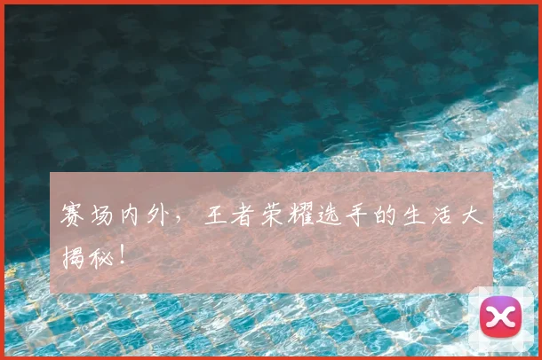 赛场内外，王者荣耀选手的生活大揭秘！