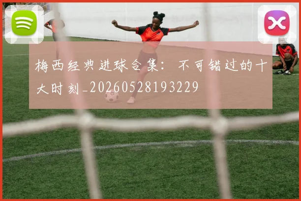 梅西经典进球合集:不可错过的十大时刻_20260528193229