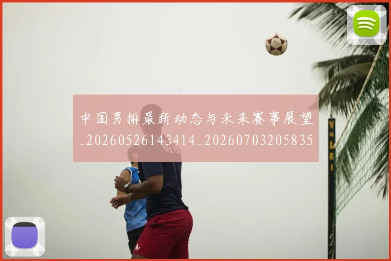 中国男排最新动态与未来赛事展望_20260526143414_20260703205835