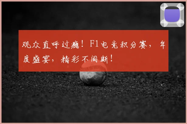 观众直呼过瘾!F1电竞积分赛,年度盛宴,精彩不间断!
