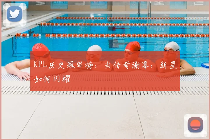 KPL历史冠军榜,当传奇谢幕,新星如何闪耀