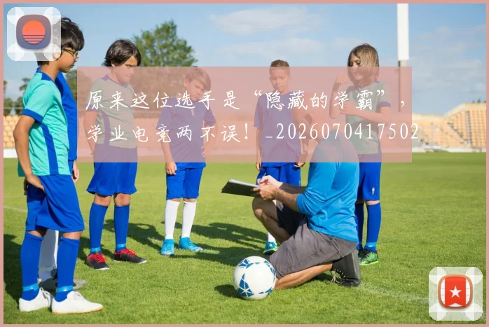 原来这位选手是“隐藏的学霸”,学业电竞两不误!_20260704175026