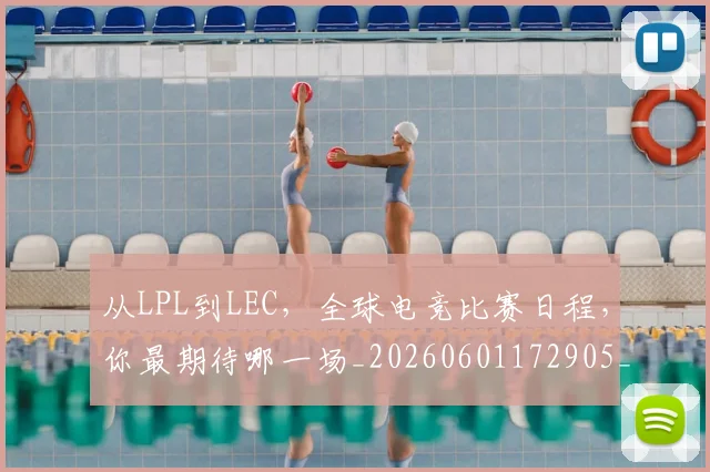 从LPL到LEC,全球电竞比赛日程,你最期待哪一场_20260601172905_20260703213857